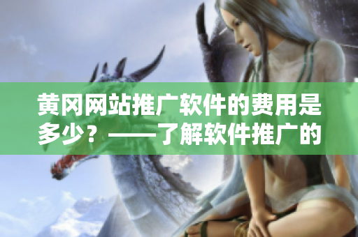 黃岡網(wǎng)站推廣軟件的費(fèi)用是多少？——了解軟件推廣的價(jià)格與方案