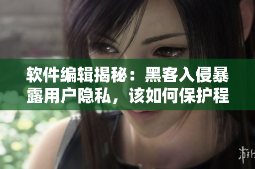 軟件編輯揭秘：黑客入侵暴露用戶(hù)隱私，該如何保護(hù)程序安全？