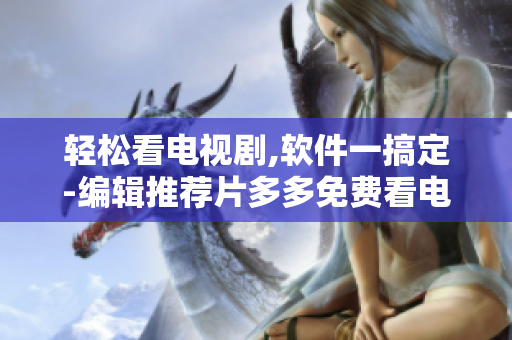 輕松看電視劇,軟件一搞定-編輯推薦片多多免費看電視劇新方法