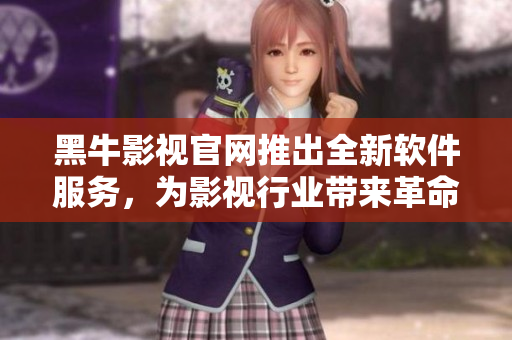 黑牛影視官網(wǎng)推出全新軟件服務(wù)，為影視行業(yè)帶來革命性變革