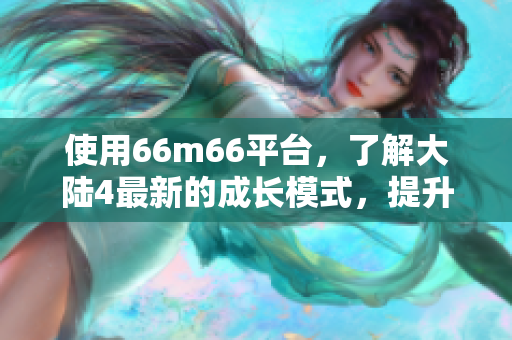 使用66m66平臺，了解大陸4最新的成長模式，提升軟件開發(fā)實力！