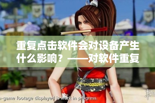 重復(fù)點擊軟件會對設(shè)備產(chǎn)生什么影響？——對軟件重復(fù)點擊的影響
