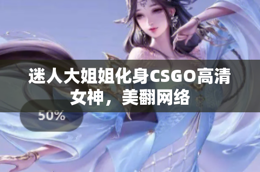 迷人大姐姐化身CSGO高清女神，美翻網(wǎng)絡