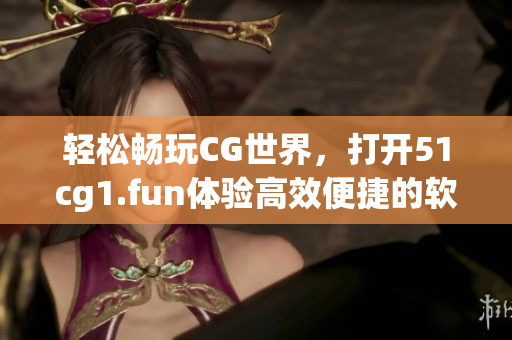 輕松暢玩CG世界，打開51cg1.fun體驗(yàn)高效便捷的軟件下載服務(wù)