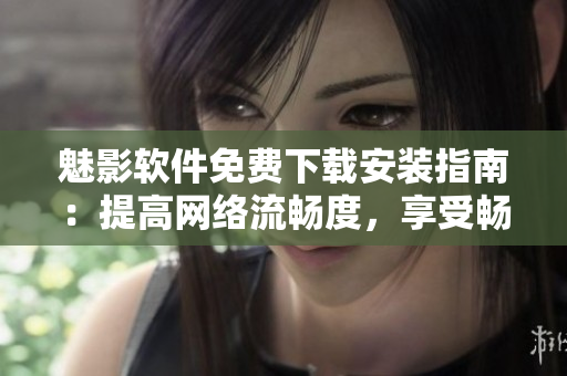 魅影軟件免費(fèi)下載安裝指南：提高網(wǎng)絡(luò)流暢度，享受暢玩網(wǎng)絡(luò)樂趣！