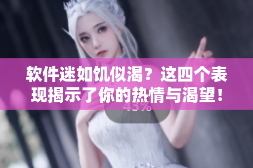 軟件迷如饑似渴？這四個表現(xiàn)揭示了你的熱情與渴望！