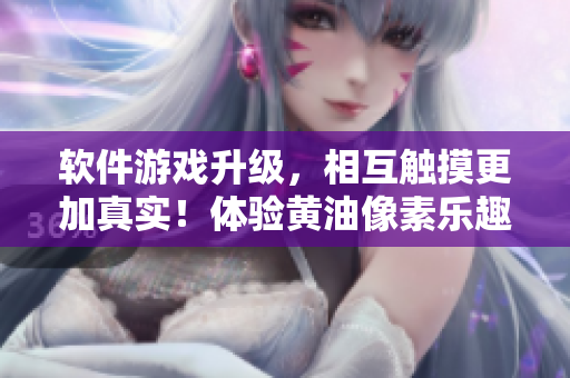 軟件游戲升級，相互觸摸更加真實！體驗黃油像素樂趣！30多款游戲等你來戰(zhàn)！