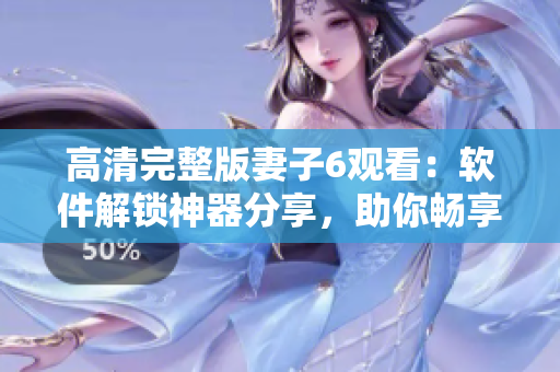 高清完整版妻子6觀看：軟件解鎖神器分享，助你暢享高品質(zhì)視覺盛宴！