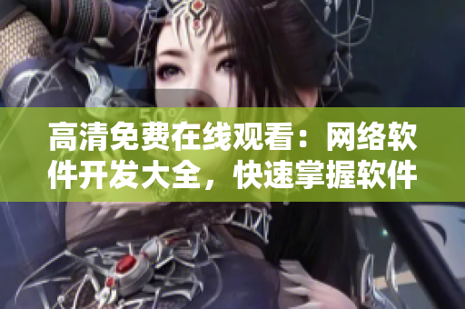 高清免費(fèi)在線觀看：網(wǎng)絡(luò)軟件開發(fā)大全，快速掌握軟件開發(fā)技能！