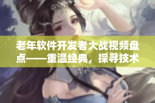 老年軟件開發(fā)者大戰(zhàn)視頻盤點——重溫經(jīng)典，探尋技術(shù)之爭