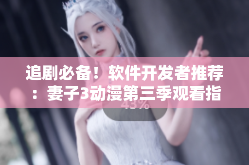 追劇必備！軟件開發(fā)者推薦：妻子3動(dòng)漫第三季觀看指南