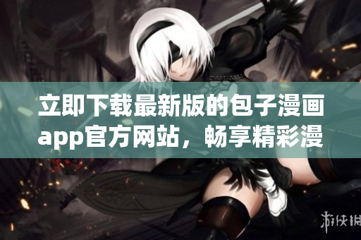 立即下載最新版的包子漫畫app官方網(wǎng)站，暢享精彩漫畫世界！