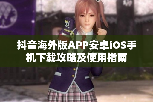 抖音海外版APP安卓iOS手機(jī)下載攻略及使用指南