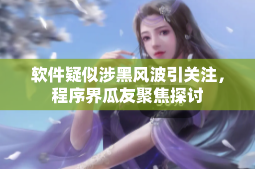 軟件疑似涉黑風(fēng)波引關(guān)注，程序界瓜友聚焦探討