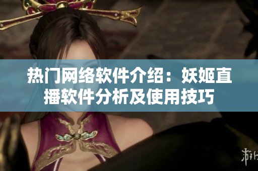 熱門網絡軟件介紹：妖姬直播軟件分析及使用技巧