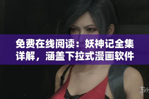 免費(fèi)在線閱讀：妖神記全集詳解，涵蓋下拉式漫畫軟件技術(shù)解析