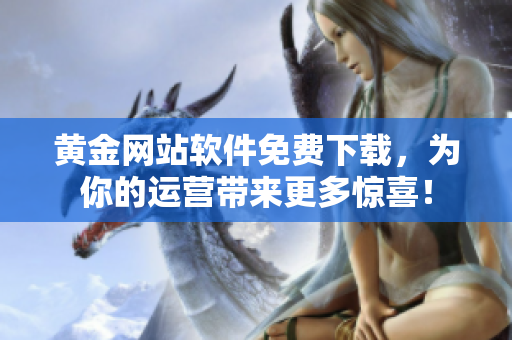 黃金網(wǎng)站軟件免費(fèi)下載，為你的運(yùn)營(yíng)帶來更多驚喜！