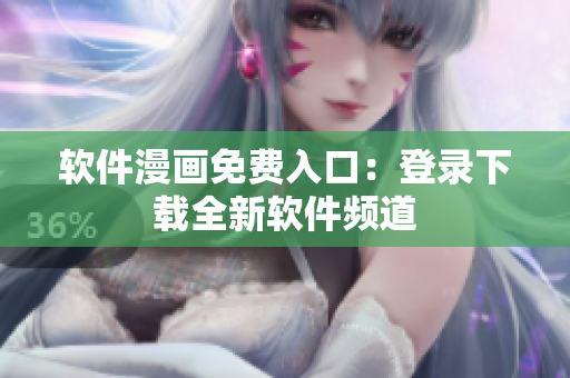軟件漫畫免費(fèi)入口：登錄下載全新軟件頻道