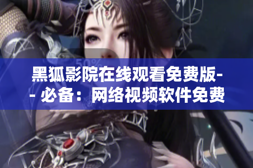 黑狐影院在線觀看免費(fèi)版-- 必備：網(wǎng)絡(luò)視頻軟件免費(fèi)在線觀看黑狐影院