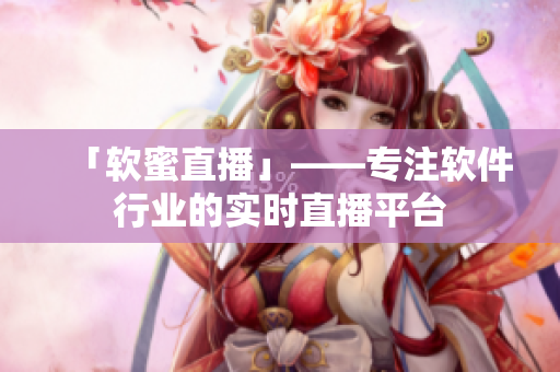 「軟蜜直播」——專注軟件行業(yè)的實時直播平臺