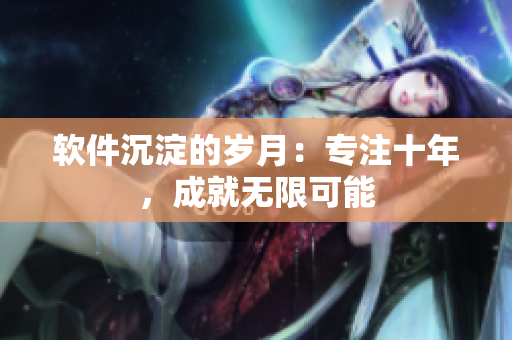 軟件沉淀的歲月：專注十年，成就無(wú)限可能