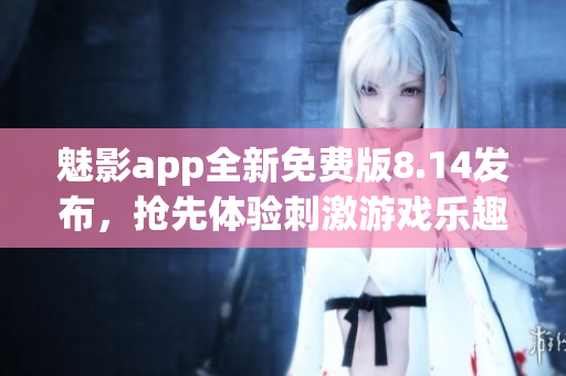 魅影app全新免費(fèi)版8.14發(fā)布，搶先體驗(yàn)刺激游戲樂(lè)趣
