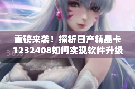 重磅來(lái)襲！探析日產(chǎn)精品卡1232408如何實(shí)現(xiàn)軟件升級(jí)及智能化運(yùn)營(yíng)！