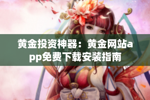 黃金投資神器：黃金網(wǎng)站app免費(fèi)下載安裝指南