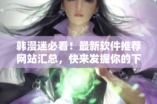 韓漫迷必看！最新軟件推薦網(wǎng)站匯總，快來發(fā)掘你的下一個神器！