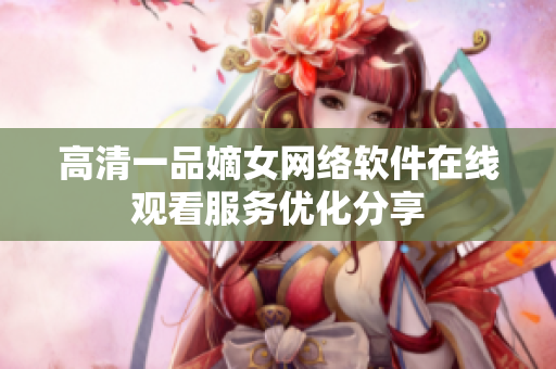 高清一品嫡女網絡軟件在線觀看服務優(yōu)化分享