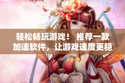 輕松暢玩游戲！ 推薦一款加速軟件，讓游戲速度更穩(wěn)定！