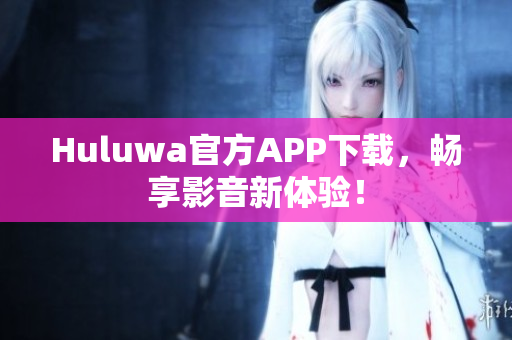 Huluwa官方APP下載，暢享影音新體驗！
