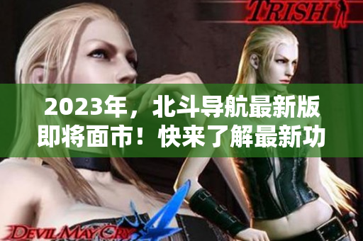 2023年，北斗導航最新版即將面市！快來了解最新功能和應用！