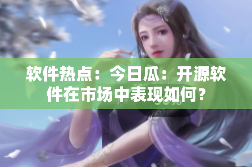 軟件熱點(diǎn)：今日瓜：開源軟件在市場中表現(xiàn)如何？