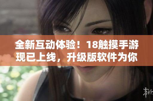 全新互動體驗！18觸摸手游現(xiàn)已上線，升級版軟件為你打造超級暢玩！