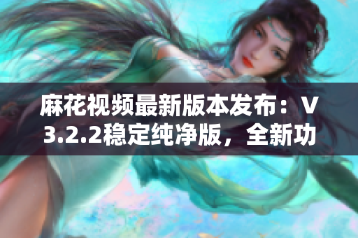 麻花視頻最新版本發(fā)布：V3.2.2穩(wěn)定純凈版，全新功能全面升級(jí)