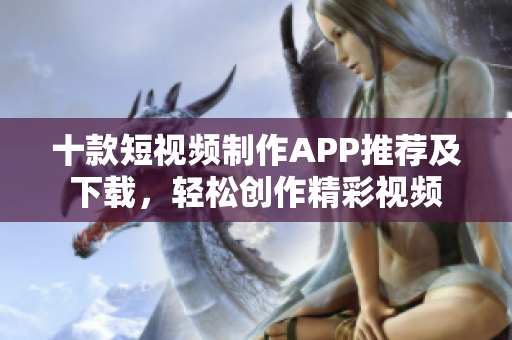 十款短視頻制作APP推薦及下載，輕松創(chuàng)作精彩視頻