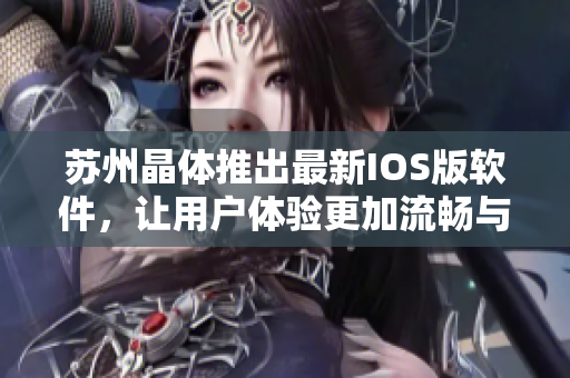 蘇州晶體推出最新IOS版軟件，讓用戶體驗更加流暢與便捷