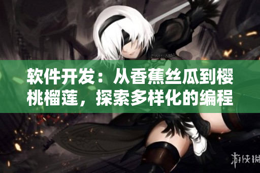 軟件開發(fā)：從香蕉絲瓜到櫻桃榴蓮，探索多樣化的編程語言選擇和技術(shù)應(yīng)用