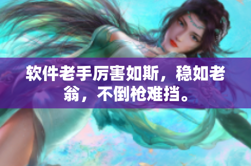 軟件老手厲害如斯，穩(wěn)如老翁，不倒槍難擋。