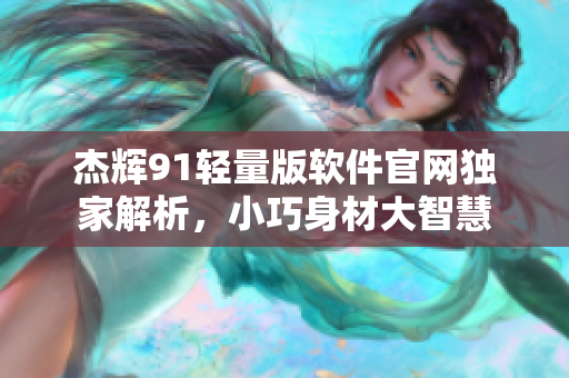 杰輝91輕量版軟件官網(wǎng)獨(dú)家解析，小巧身材大智慧