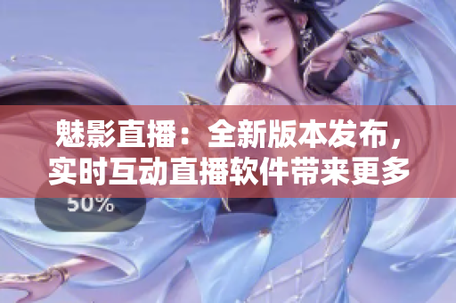 魅影直播：全新版本發(fā)布，實(shí)時(shí)互動直播軟件帶來更多創(chuàng)新功能