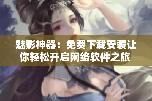 魅影神器：免費下載安裝讓你輕松開啟網(wǎng)絡軟件之旅 - 軟件下載快訊