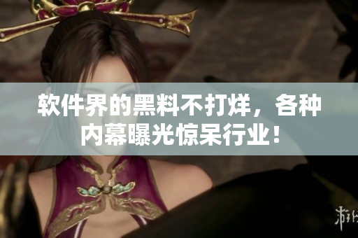軟件界的黑料不打烊，各種內(nèi)幕曝光驚呆行業(yè)！