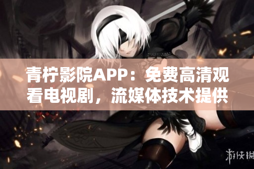 青檸影院APP：免費(fèi)高清觀看電視劇，流媒體技術(shù)提供極致觀影體驗(yàn)！