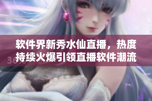 軟件界新秀水仙直播，熱度持續(xù)火爆引領直播軟件潮流