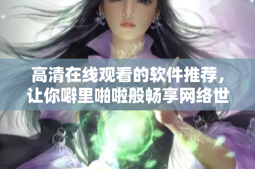 高清在線觀看的軟件推薦，讓你噼里啪啦般暢享網(wǎng)絡(luò)世界