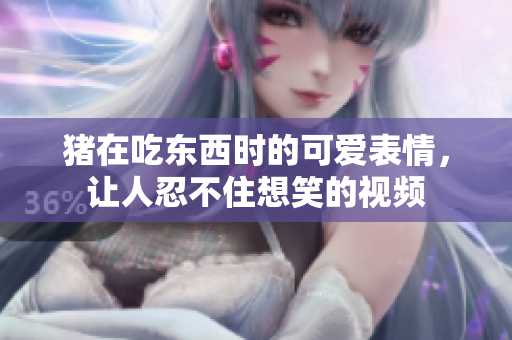 豬在吃東西時(shí)的可愛表情，讓人忍不住想笑的視頻