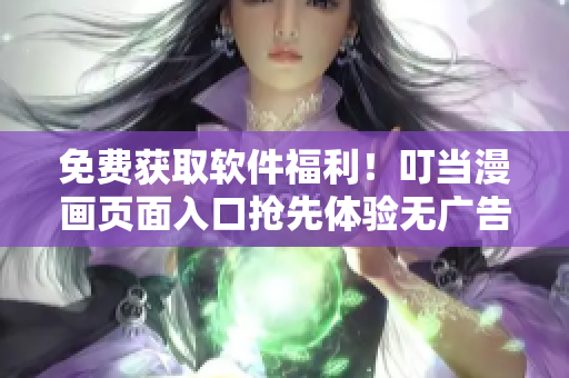 免費獲取軟件福利！叮當(dāng)漫畫頁面入口搶先體驗無廣告查看