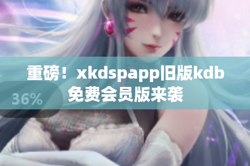 重磅！xkdspapp舊版kdb免費(fèi)會(huì)員版來(lái)襲